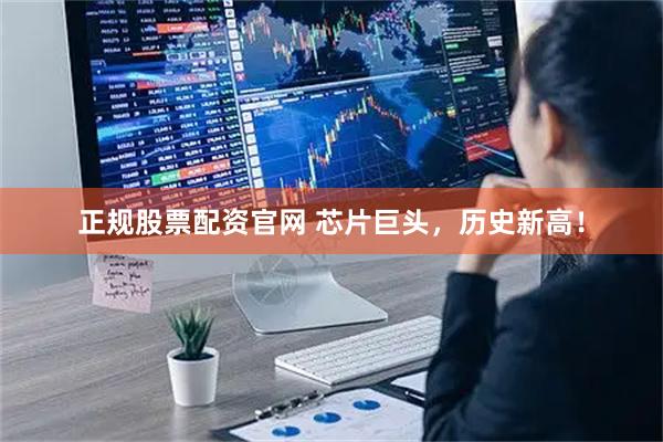 正規股票配資官網 芯片巨頭,歷史新高!